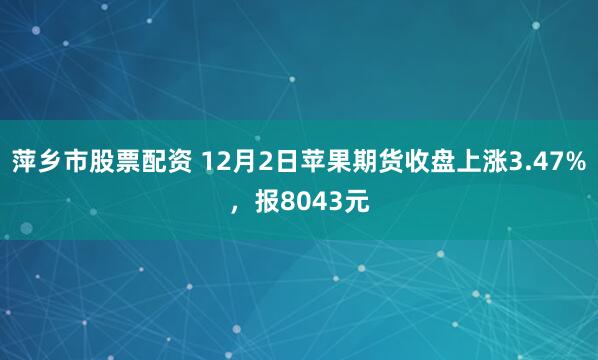 萍乡市股票配资 12月2日苹果期货收盘上涨3.47%，报8043元