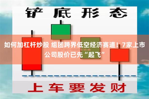 如何加杠杆炒股 组团跨界低空经济赛道！7家上市公司股价已先“起飞”