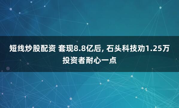 短线炒股配资 套现8.8亿后, 石头科技劝1.25万投资者耐心一点