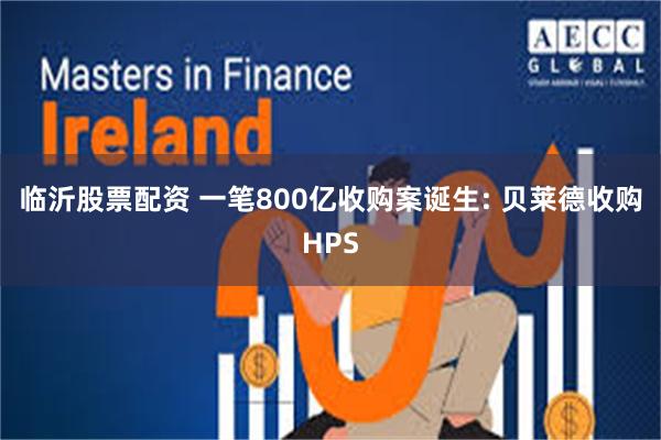临沂股票配资 一笔800亿收购案诞生: 贝莱德收购HPS