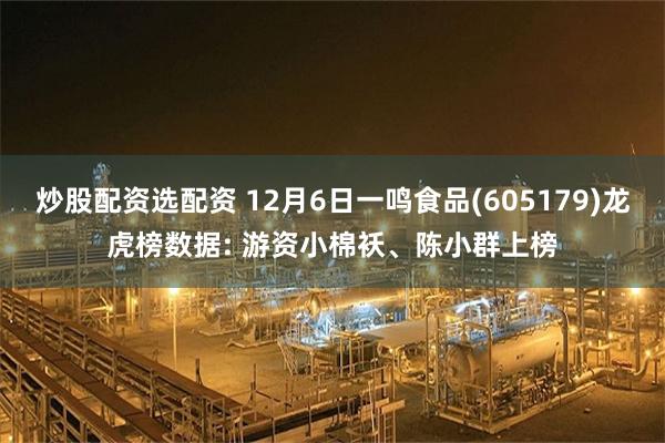 炒股配资选配资 12月6日一鸣食品(605179)龙虎榜数据: 游资小棉袄、陈小群上榜