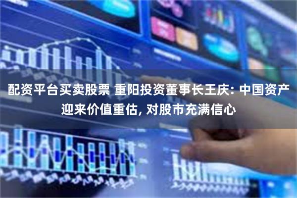 配资平台买卖股票 重阳投资董事长王庆: 中国资产迎来价值重估, 对股市充满信心