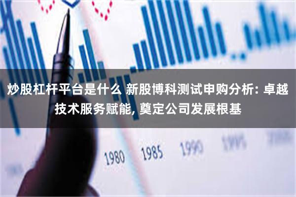 炒股杠杆平台是什么 新股博科测试申购分析: 卓越技术服务赋能, 奠定公司发展根基