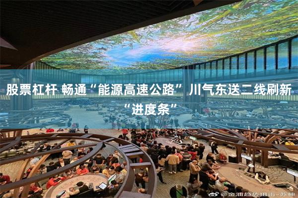股票杠杆 畅通“能源高速公路” 川气东送二线刷新“进度条”