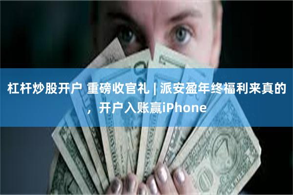 杠杆炒股开户 重磅收官礼 | 派安盈年终福利来真的，开户入账赢iPhone