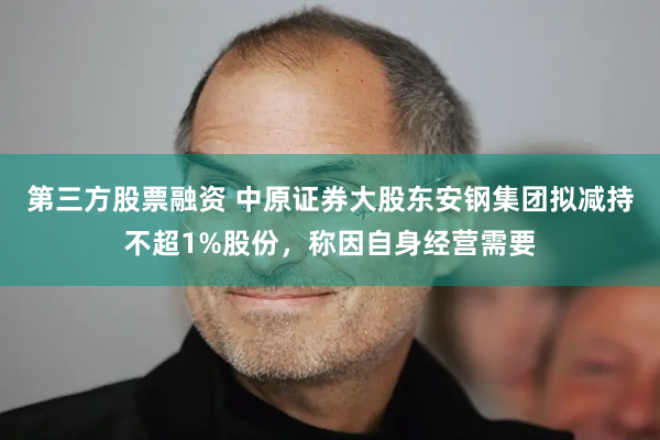 第三方股票融资 中原证券大股东安钢集团拟减持不超1%股份，称因自身经营需要