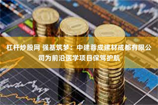 杠杆炒股网 强基筑梦：中建蓉成建材成都有限公司为前沿医学项目保驾护航