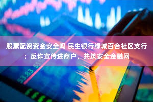 股票配资资金安全吗 民生银行绿城百合社区支行：反诈宣传进商户，共筑安全金融网