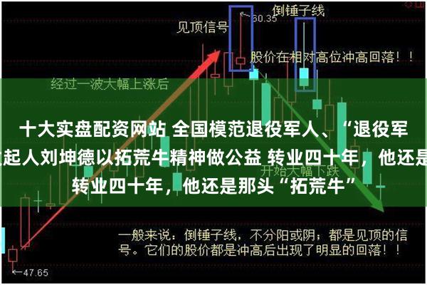 十大实盘配资网站 全国模范退役军人、“退役军人关爱基金”发起人刘坤德以拓荒牛精神做公益 转业四十年，他还是那头“拓荒牛”