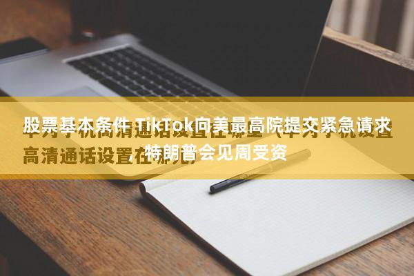 股票基本条件 TikTok向美最高院提交紧急请求，特朗普会见周受资