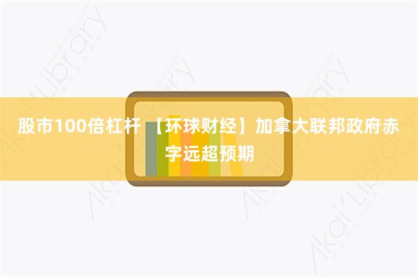 股市100倍杠杆 【环球财经】加拿大联邦政府赤字远超预期