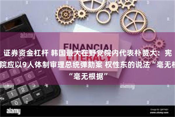 证券资金杠杆 韩国最大在野党院内代表朴赞大：宪法法院应以9人体制审理总统弹劾案 权性东的说法“毫无根据”
