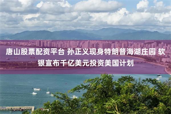 唐山股票配资平台 孙正义现身特朗普海湖庄园 软银宣布千亿美元投资美国计划