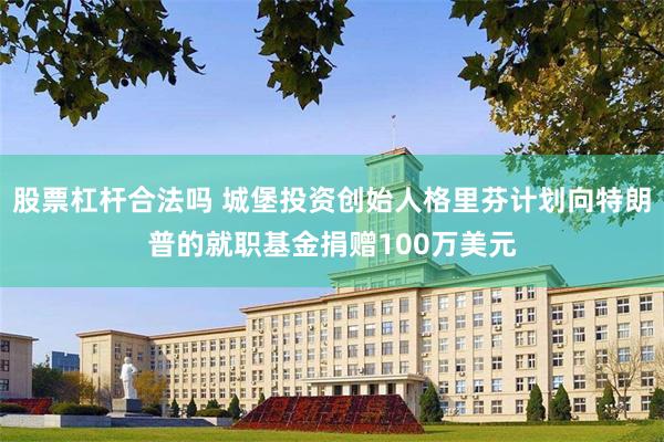 股票杠杆合法吗 城堡投资创始人格里芬计划向特朗普的就职基金捐赠100万美元