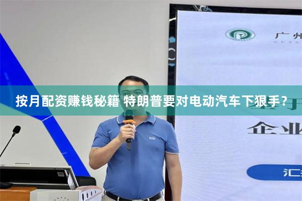 按月配资赚钱秘籍 特朗普要对电动汽车下狠手？