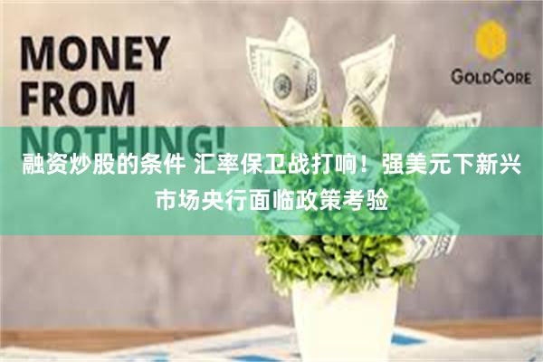 融资炒股的条件 汇率保卫战打响！强美元下新兴市场央行面临政策考验