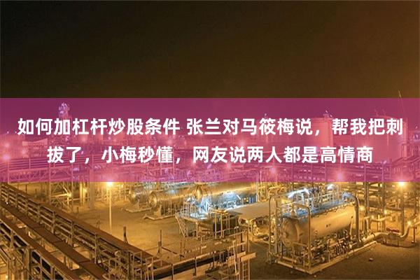 如何加杠杆炒股条件 张兰对马筱梅说，帮我把刺拔了，小梅秒懂，网友说两人都是高情商