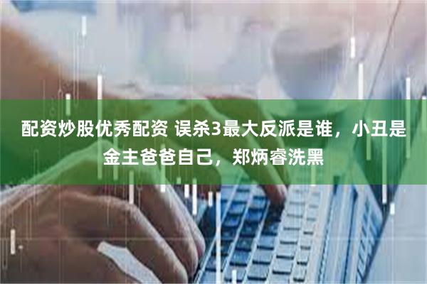 配资炒股优秀配资 误杀3最大反派是谁，小丑是金主爸爸自己，郑炳睿洗黑