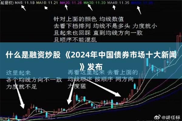 什么是融资炒股 《2024年中国债券市场十大新闻》发布