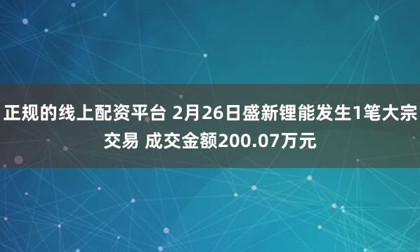 正规的线上配资平台 2月26日盛新锂能发生1笔大宗交易 成交金额200.07万元