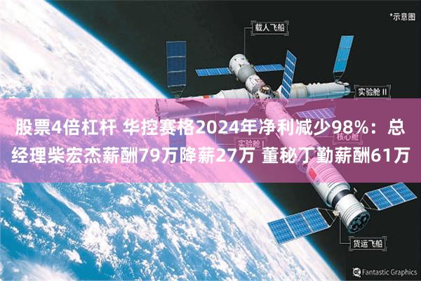 股票4倍杠杆 华控赛格2024年净利减少98%：总经理柴宏杰薪酬79万降薪27万 董秘丁勤薪酬61万