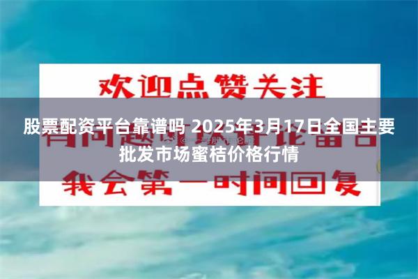股票配资平台靠谱吗 2025年3月17日全国主要批发市场蜜桔价格行情