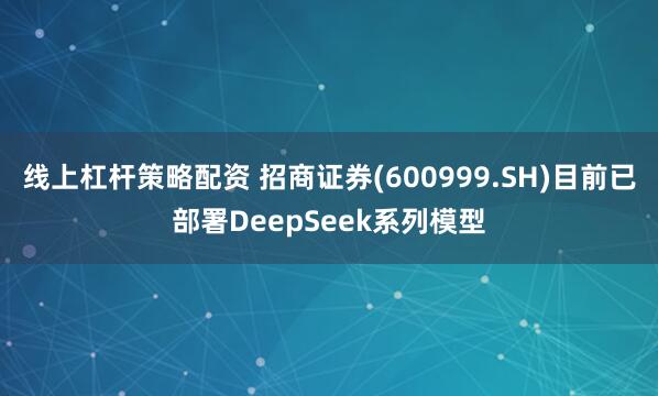 线上杠杆策略配资 招商证券(600999.SH)目前已部署DeepSeek系列模型