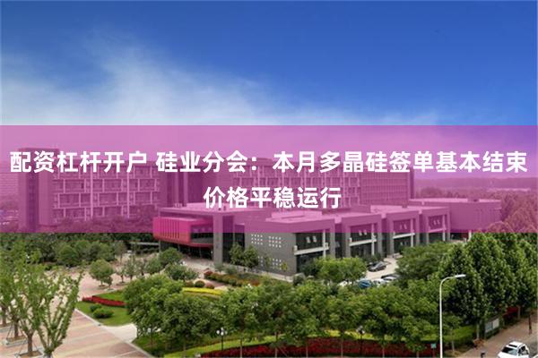 配资杠杆开户 硅业分会：本月多晶硅签单基本结束 价格平稳运行