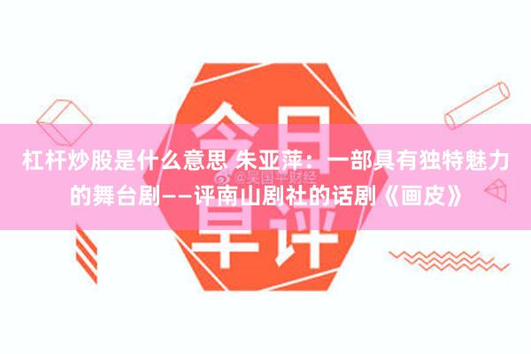 杠杆炒股是什么意思 朱亚萍：一部具有独特魅力的舞台剧——评南山剧社的话剧《画皮》