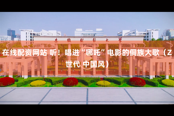在线配资网站 听！唱进“哪吒”电影的侗族大歌（Z世代 中国风）