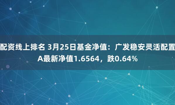 配资线上排名 3月25日基金净值：广发稳安灵活配置A最新净值1.6564，跌0.64%