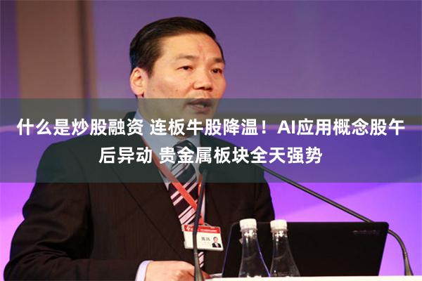 什么是炒股融资 连板牛股降温！AI应用概念股午后异动 贵金属板块全天强势