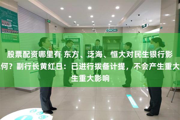 股票配资哪里有 东方、泛海、恒大对民生银行影响几何？副行长黄红日：已进行拨备计提，不会产生重大影响