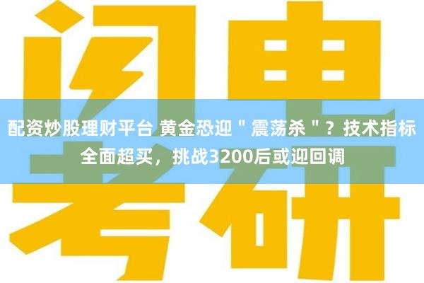 配资炒股理财平台 黄金恐迎＂震荡杀＂？技术指标全面超买，挑战3200后或迎回调