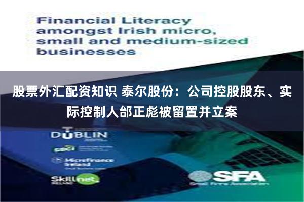 股票外汇配资知识 泰尔股份：公司控股股东、实际控制人邰正彪被留置并立案