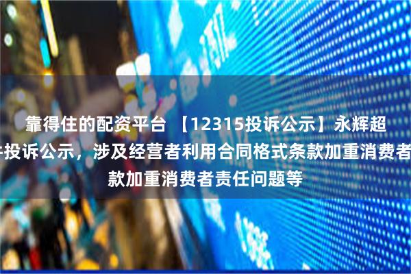 靠得住的配资平台 【12315投诉公示】永辉超市新增46件投诉公示，涉及经营者利用合同格式条款加重消费者责任问题等