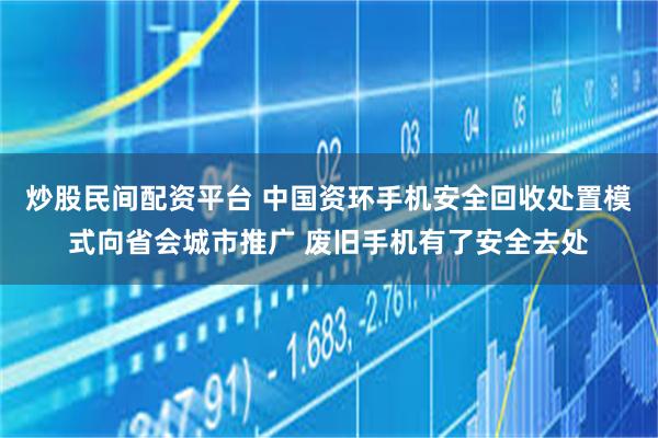 炒股民间配资平台 中国资环手机安全回收处置模式向省会城市推广 废旧手机有了安全去处