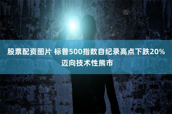 股票配资图片 标普500指数自纪录高点下跌20% 迈向技术性熊市