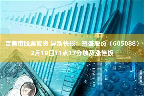 吉首市股票配资 异动快报：冠盛股份（605088）2月19日11点17分触及涨停板