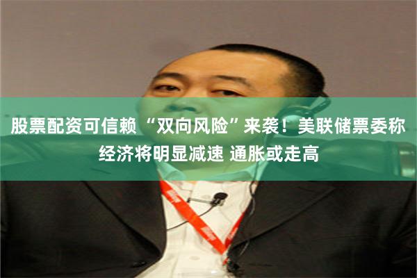 股票配资可信赖 “双向风险”来袭！美联储票委称经济将明显减速 通胀或走高