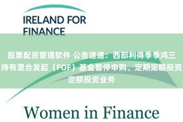 股票配资管理软件 公告速递：西部利得季季鸿三个月持有混合发起（FOF）基金暂停申购、定期定额投资业务