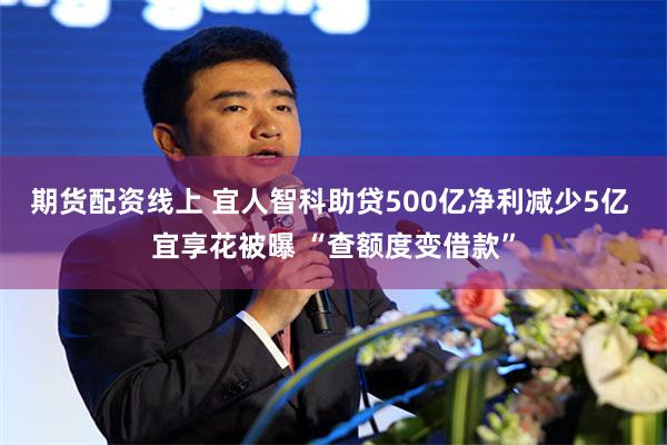 期货配资线上 宜人智科助贷500亿净利减少5亿 宜享花被曝 “查额度变借款”
