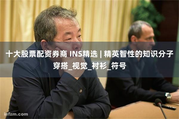 十大股票配资券商 INS精选 | 精英智性的知识分子穿搭_视觉_衬衫_符号