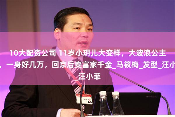 10大配资公司 11岁小玥儿大变样，大波浪公主头，一身好几万，回京后变富家千金_马筱梅_发型_汪小菲