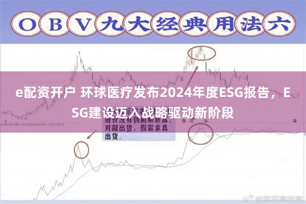 e配资开户 环球医疗发布2024年度ESG报告，ESG建设迈入战略驱动新阶段