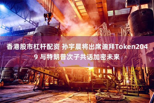 香港股市杠杆配资 孙宇晨将出席迪拜Token2049 与特朗普次子共话加密未来