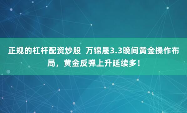 正规的杠杆配资炒股  万锦晟3.3晚间黄金操作布局，黄金反弹上升延续多！