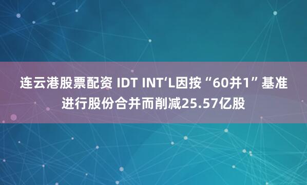 连云港股票配资 IDT INT‘L因按“60并1”基准进行股份合并而削减25.57亿股
