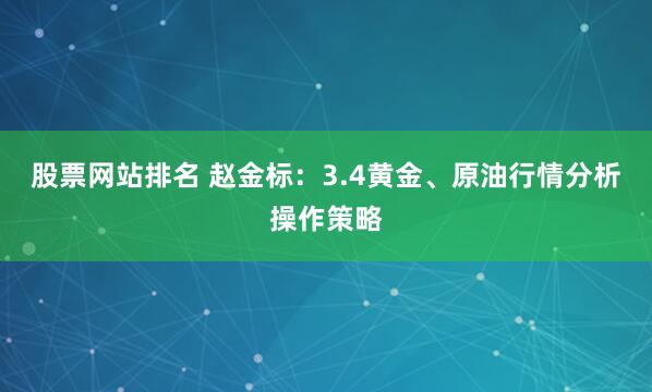 股票网站排名 赵金标：3.4黄金、原油行情分析操作策略
