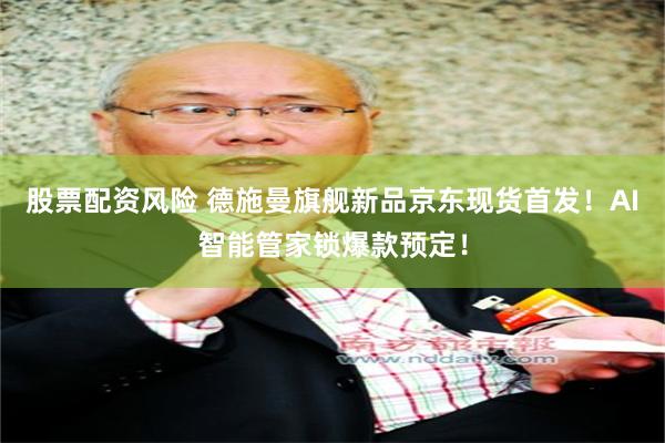 股票配资风险 德施曼旗舰新品京东现货首发！AI智能管家锁爆款预定！